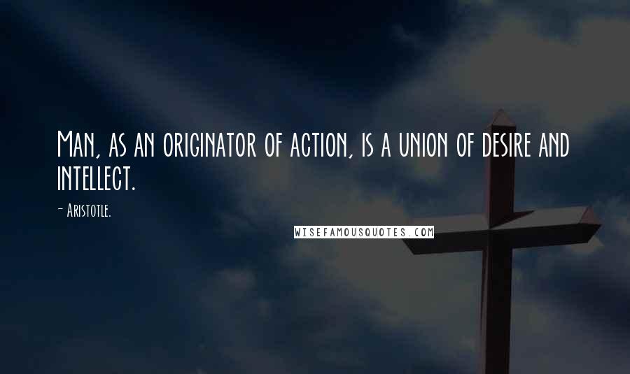 Aristotle. Quotes: Man, as an originator of action, is a union of desire and intellect.