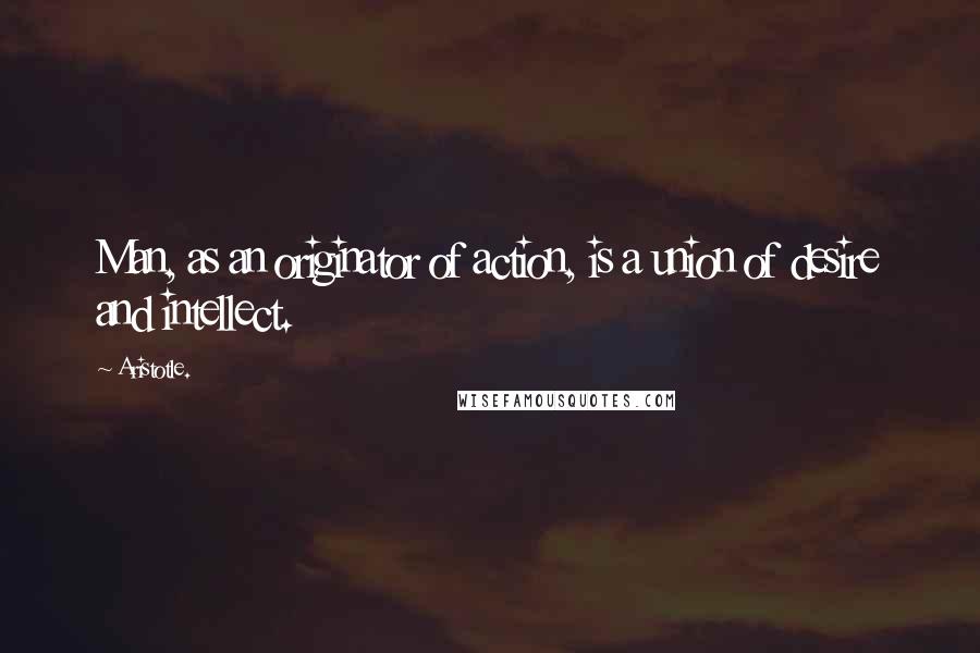 Aristotle. Quotes: Man, as an originator of action, is a union of desire and intellect.