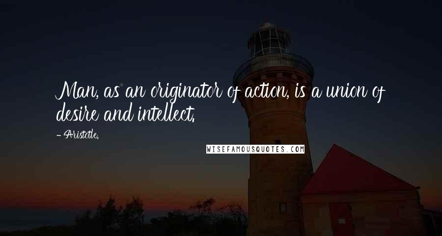 Aristotle. Quotes: Man, as an originator of action, is a union of desire and intellect.