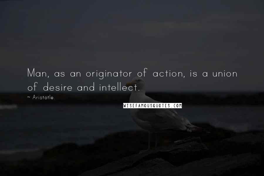 Aristotle. Quotes: Man, as an originator of action, is a union of desire and intellect.