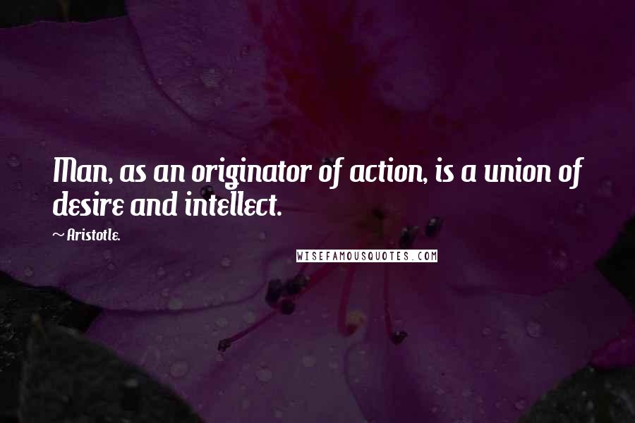 Aristotle. Quotes: Man, as an originator of action, is a union of desire and intellect.