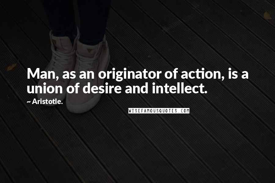 Aristotle. Quotes: Man, as an originator of action, is a union of desire and intellect.