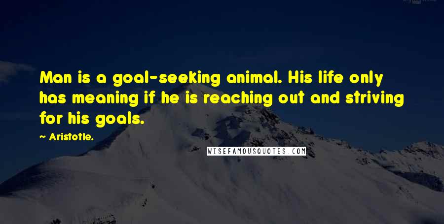 Aristotle. Quotes: Man is a goal-seeking animal. His life only has meaning if he is reaching out and striving for his goals.