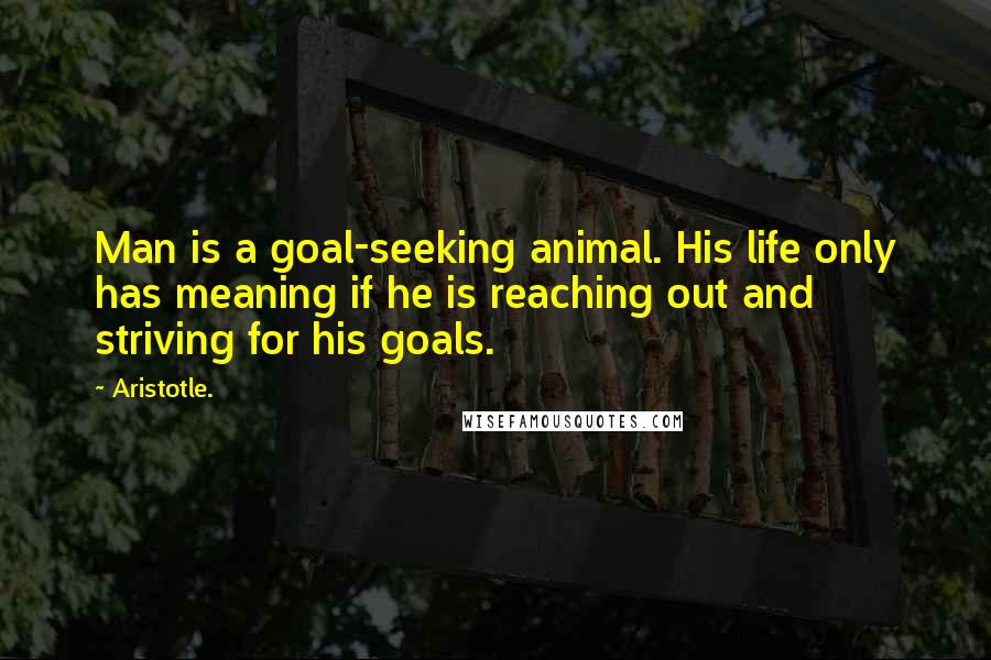 Aristotle. Quotes: Man is a goal-seeking animal. His life only has meaning if he is reaching out and striving for his goals.