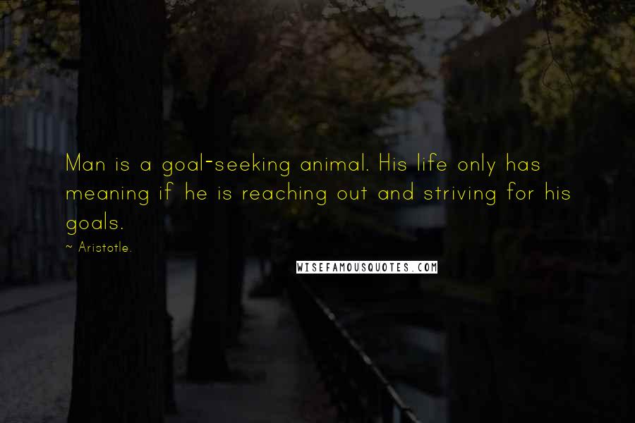 Aristotle. Quotes: Man is a goal-seeking animal. His life only has meaning if he is reaching out and striving for his goals.