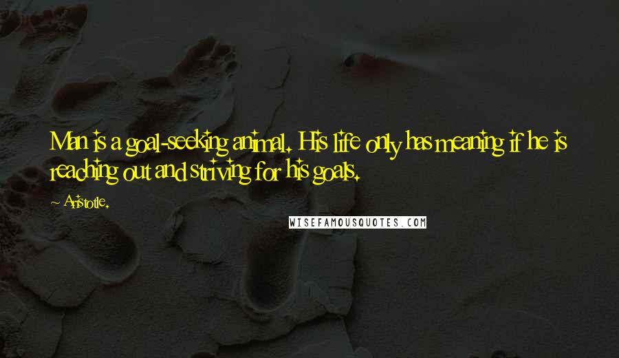 Aristotle. Quotes: Man is a goal-seeking animal. His life only has meaning if he is reaching out and striving for his goals.