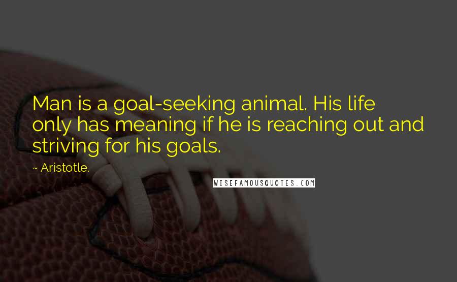 Aristotle. Quotes: Man is a goal-seeking animal. His life only has meaning if he is reaching out and striving for his goals.