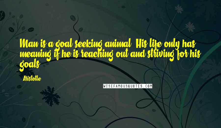 Aristotle. Quotes: Man is a goal-seeking animal. His life only has meaning if he is reaching out and striving for his goals.