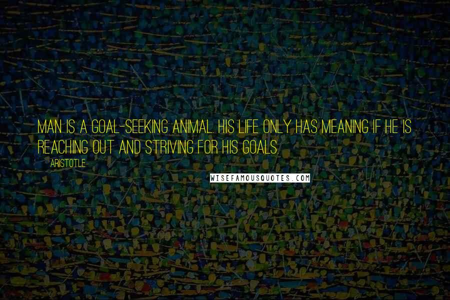 Aristotle. Quotes: Man is a goal-seeking animal. His life only has meaning if he is reaching out and striving for his goals.