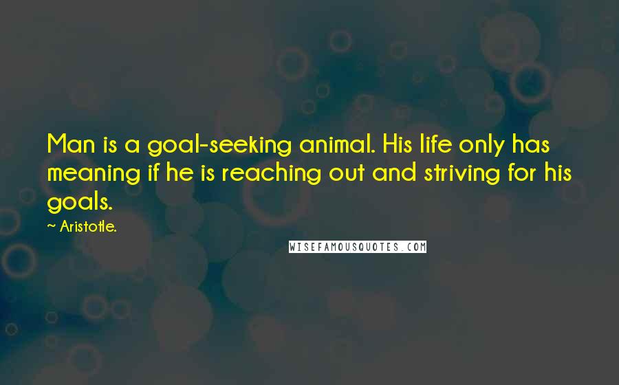 Aristotle. Quotes: Man is a goal-seeking animal. His life only has meaning if he is reaching out and striving for his goals.