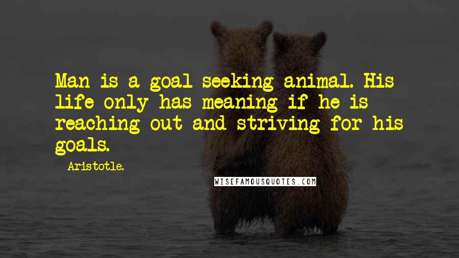 Aristotle. Quotes: Man is a goal-seeking animal. His life only has meaning if he is reaching out and striving for his goals.
