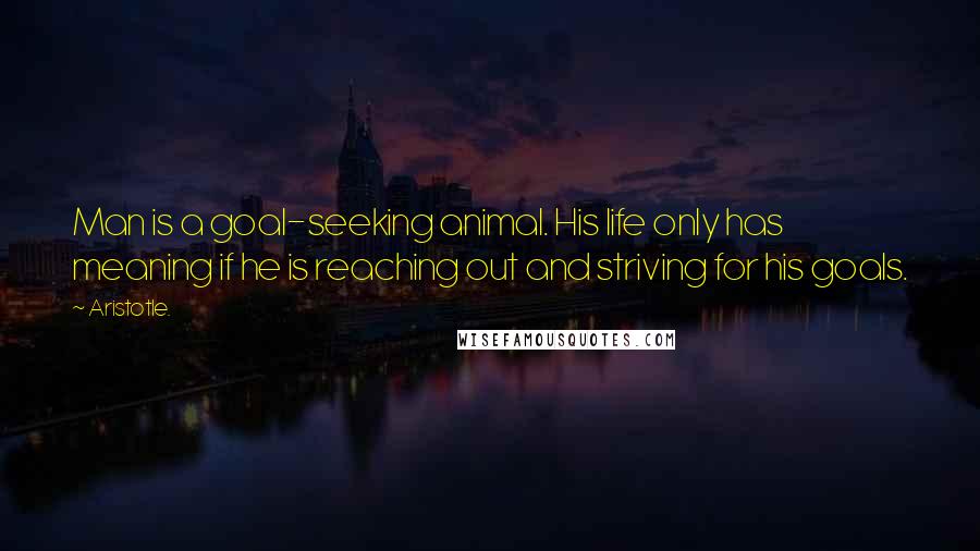 Aristotle. Quotes: Man is a goal-seeking animal. His life only has meaning if he is reaching out and striving for his goals.