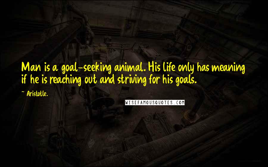 Aristotle. Quotes: Man is a goal-seeking animal. His life only has meaning if he is reaching out and striving for his goals.