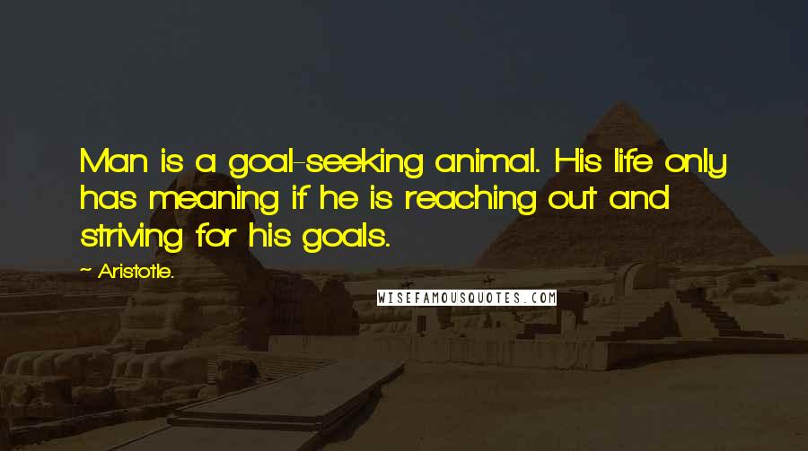 Aristotle. Quotes: Man is a goal-seeking animal. His life only has meaning if he is reaching out and striving for his goals.