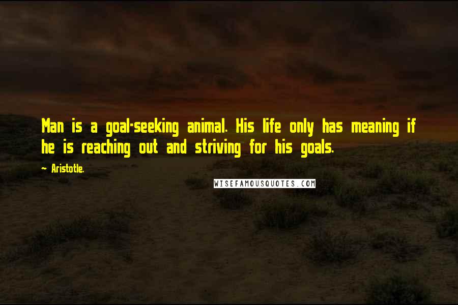 Aristotle. Quotes: Man is a goal-seeking animal. His life only has meaning if he is reaching out and striving for his goals.