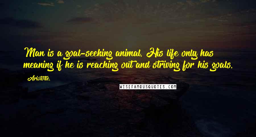 Aristotle. Quotes: Man is a goal-seeking animal. His life only has meaning if he is reaching out and striving for his goals.