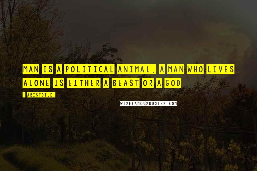 Aristotle. Quotes: Man is a political animal. A man who lives alone is either a Beast or a God