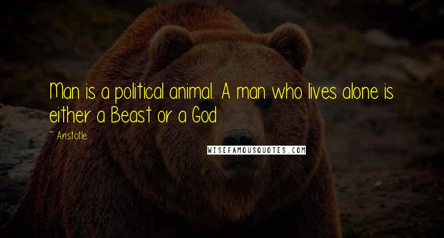 Aristotle. Quotes: Man is a political animal. A man who lives alone is either a Beast or a God