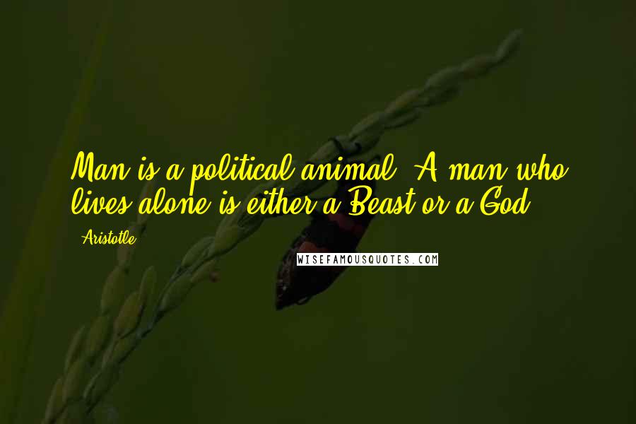 Aristotle. Quotes: Man is a political animal. A man who lives alone is either a Beast or a God