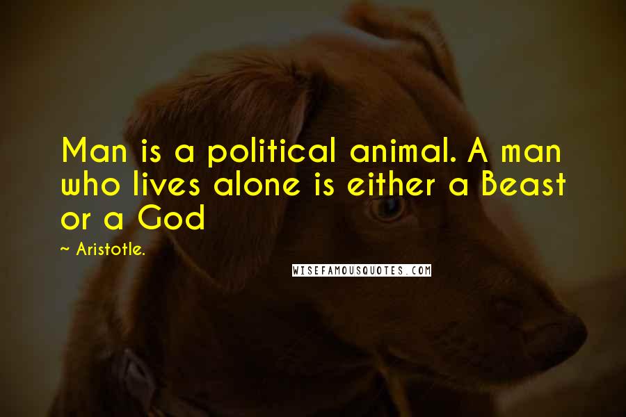 Aristotle. Quotes: Man is a political animal. A man who lives alone is either a Beast or a God