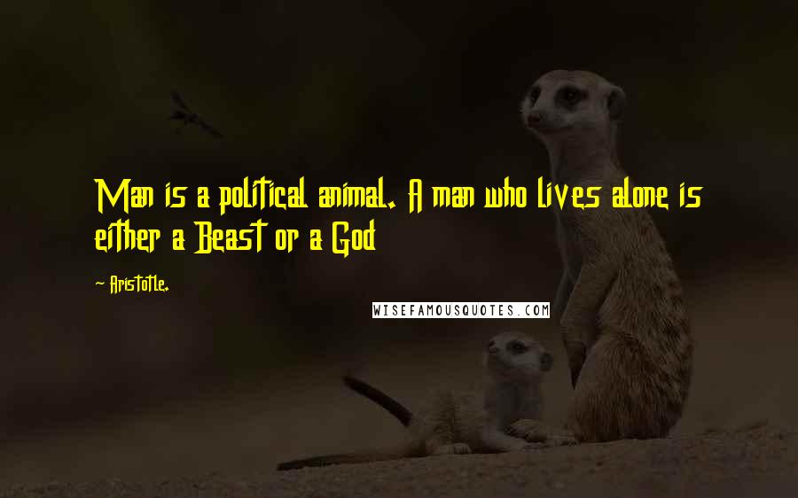 Aristotle. Quotes: Man is a political animal. A man who lives alone is either a Beast or a God