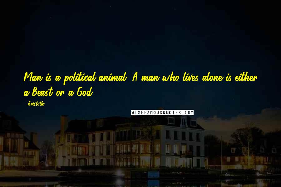 Aristotle. Quotes: Man is a political animal. A man who lives alone is either a Beast or a God