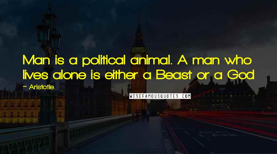 Aristotle. Quotes: Man is a political animal. A man who lives alone is either a Beast or a God