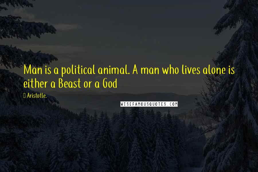 Aristotle. Quotes: Man is a political animal. A man who lives alone is either a Beast or a God