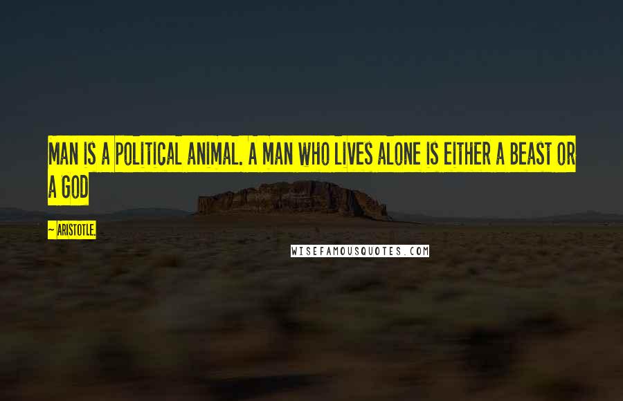 Aristotle. Quotes: Man is a political animal. A man who lives alone is either a Beast or a God