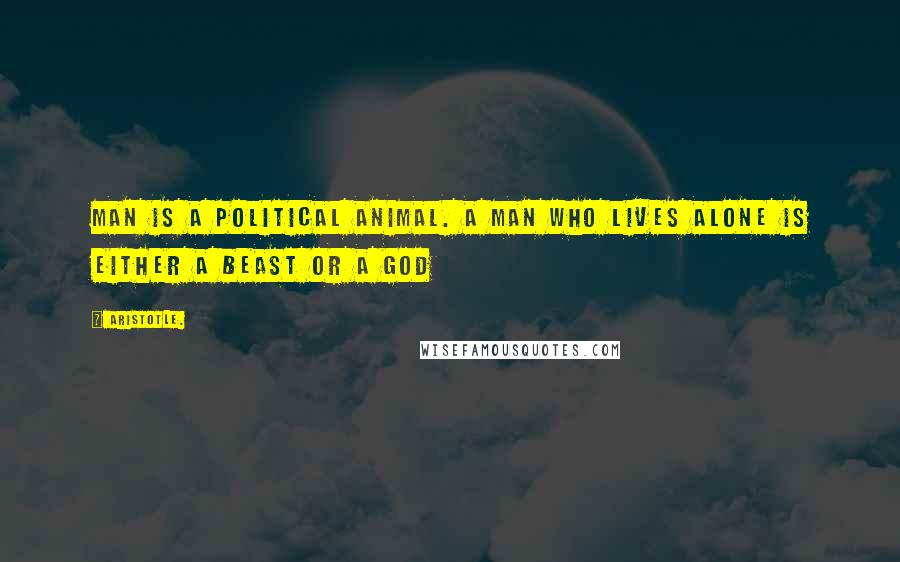 Aristotle. Quotes: Man is a political animal. A man who lives alone is either a Beast or a God