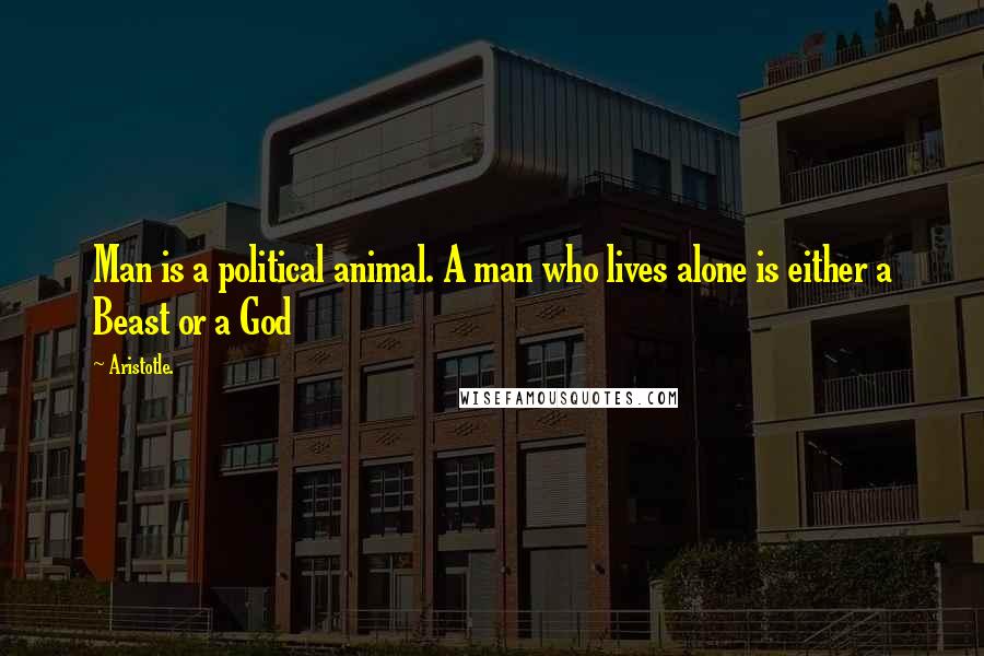 Aristotle. Quotes: Man is a political animal. A man who lives alone is either a Beast or a God