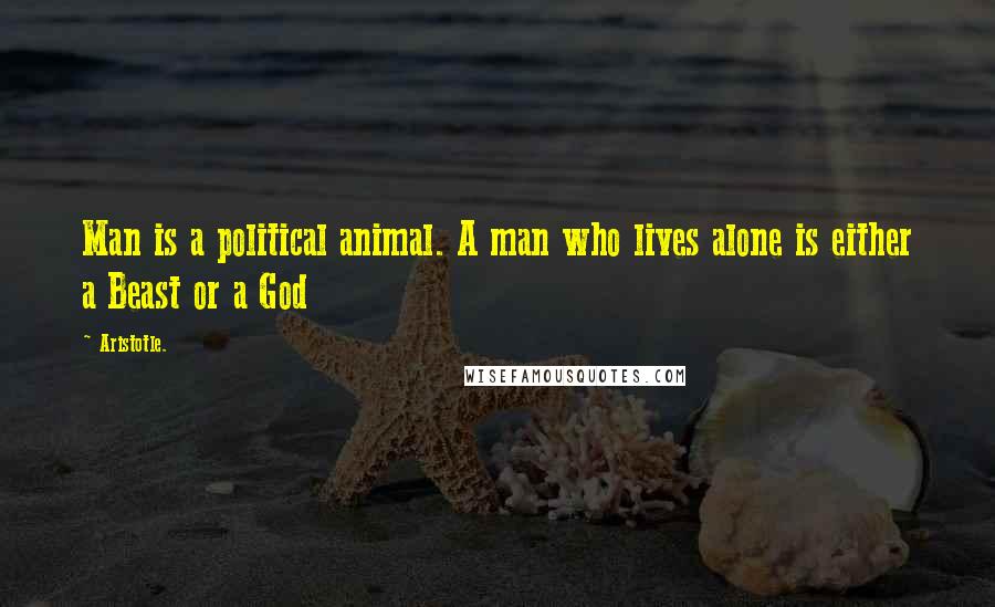 Aristotle. Quotes: Man is a political animal. A man who lives alone is either a Beast or a God