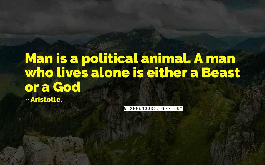 Aristotle. Quotes: Man is a political animal. A man who lives alone is either a Beast or a God