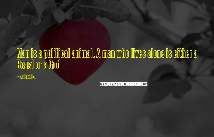 Aristotle. Quotes: Man is a political animal. A man who lives alone is either a Beast or a God