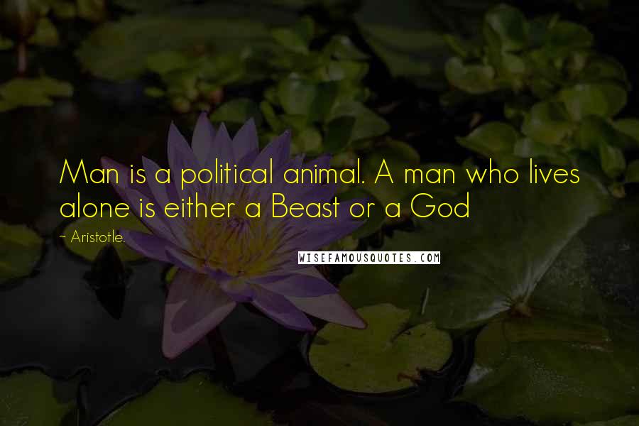 Aristotle. Quotes: Man is a political animal. A man who lives alone is either a Beast or a God