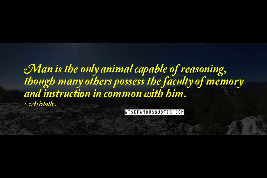 Aristotle. Quotes: Man is the only animal capable of reasoning, though many others possess the faculty of memory and instruction in common with him.