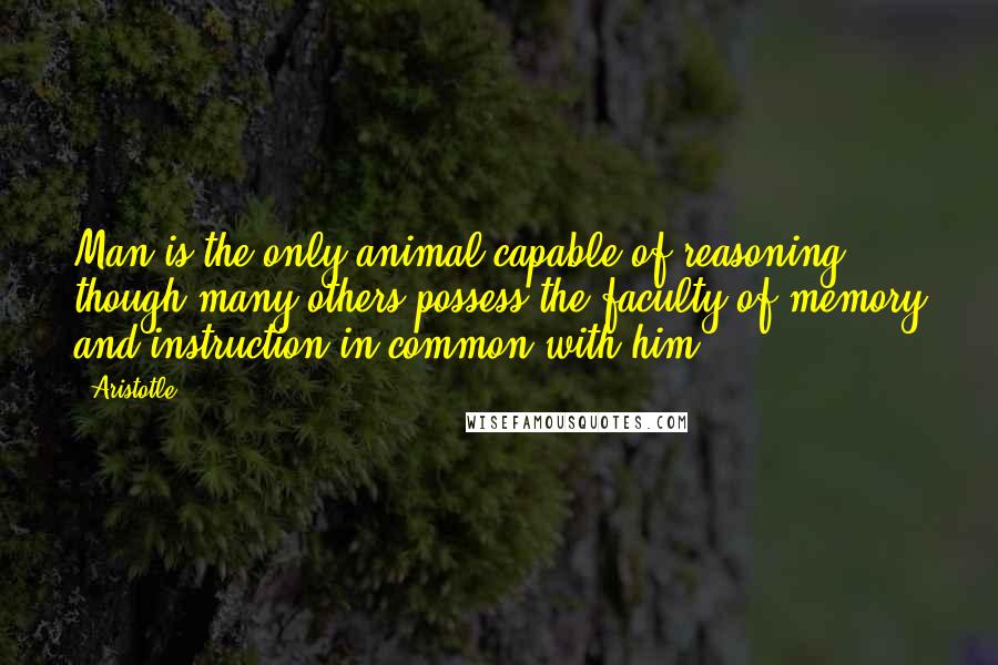 Aristotle. Quotes: Man is the only animal capable of reasoning, though many others possess the faculty of memory and instruction in common with him.