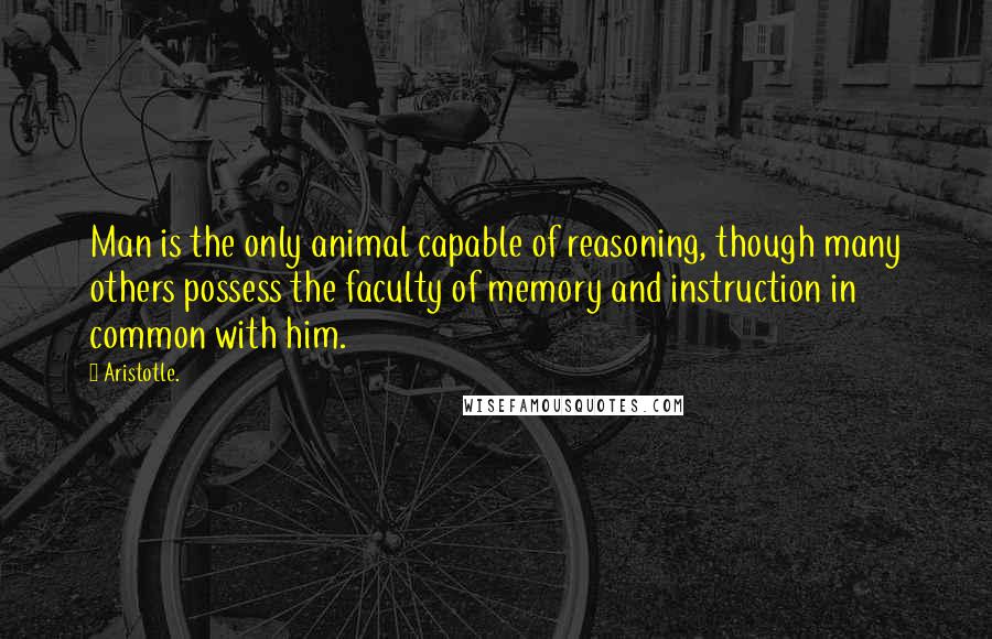 Aristotle. Quotes: Man is the only animal capable of reasoning, though many others possess the faculty of memory and instruction in common with him.