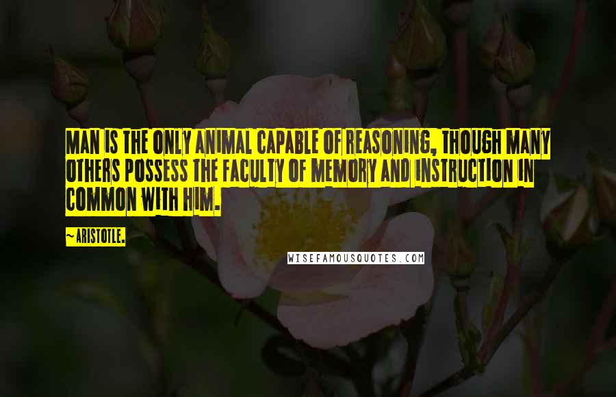 Aristotle. Quotes: Man is the only animal capable of reasoning, though many others possess the faculty of memory and instruction in common with him.