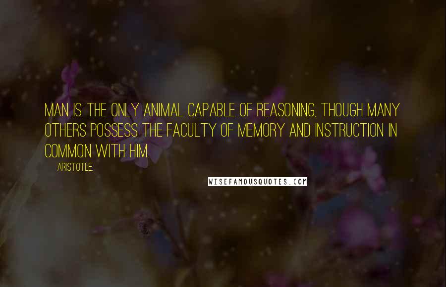 Aristotle. Quotes: Man is the only animal capable of reasoning, though many others possess the faculty of memory and instruction in common with him.