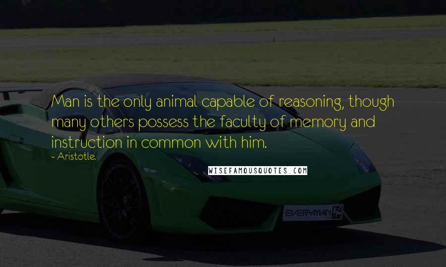 Aristotle. Quotes: Man is the only animal capable of reasoning, though many others possess the faculty of memory and instruction in common with him.