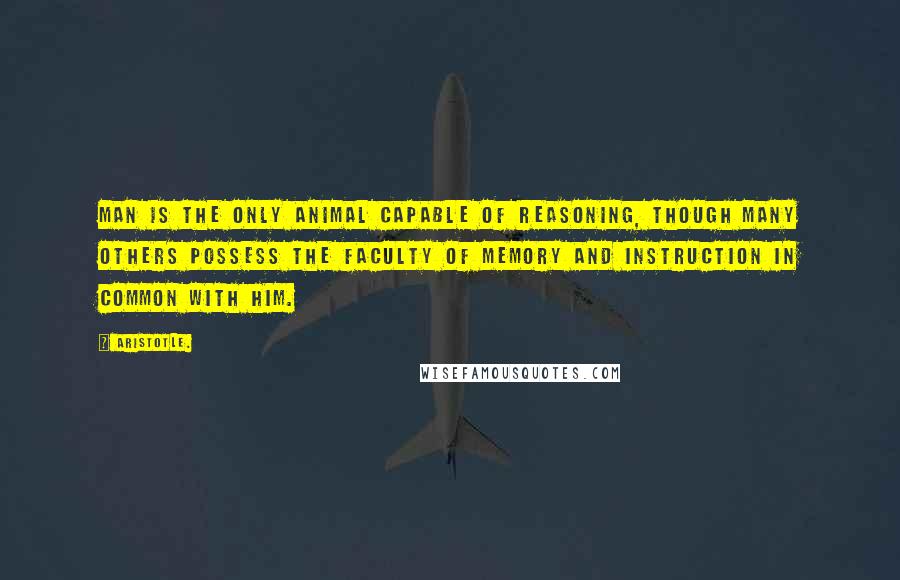 Aristotle. Quotes: Man is the only animal capable of reasoning, though many others possess the faculty of memory and instruction in common with him.