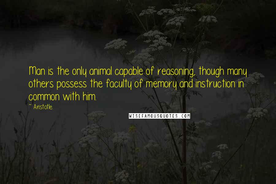 Aristotle. Quotes: Man is the only animal capable of reasoning, though many others possess the faculty of memory and instruction in common with him.