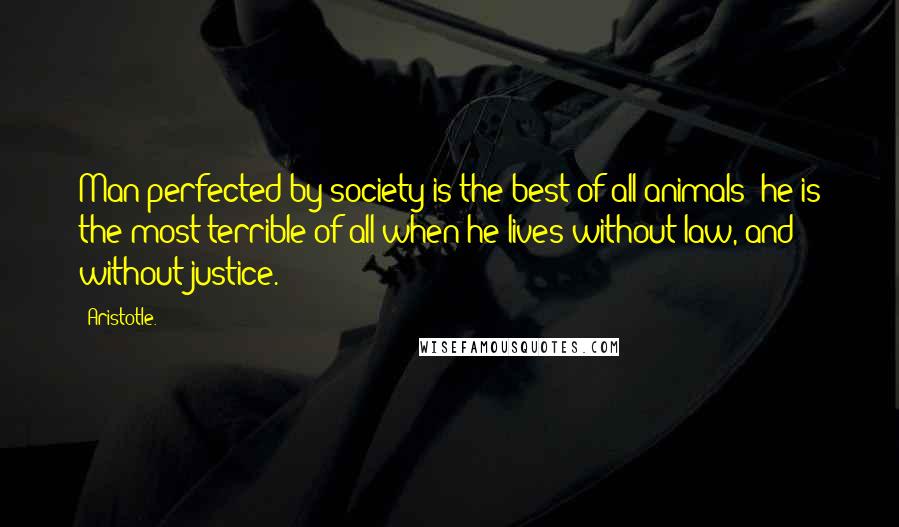 Aristotle. Quotes: Man perfected by society is the best of all animals; he is the most terrible of all when he lives without law, and without justice.