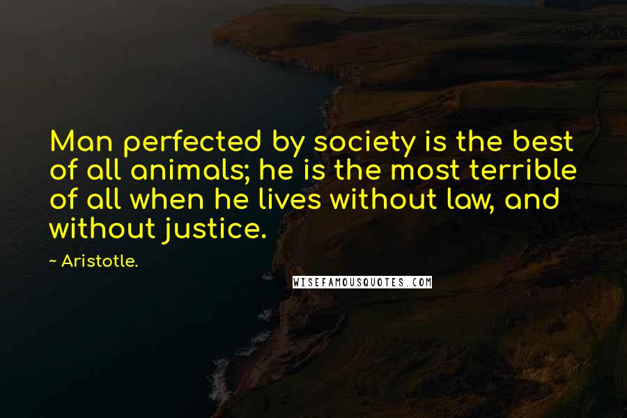 Aristotle. Quotes: Man perfected by society is the best of all animals; he is the most terrible of all when he lives without law, and without justice.