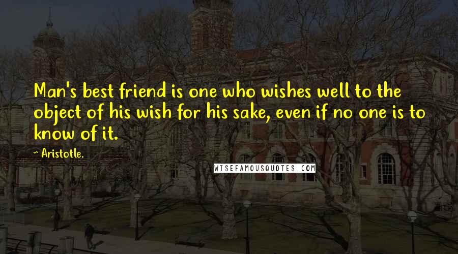 Aristotle. Quotes: Man's best friend is one who wishes well to the object of his wish for his sake, even if no one is to know of it.