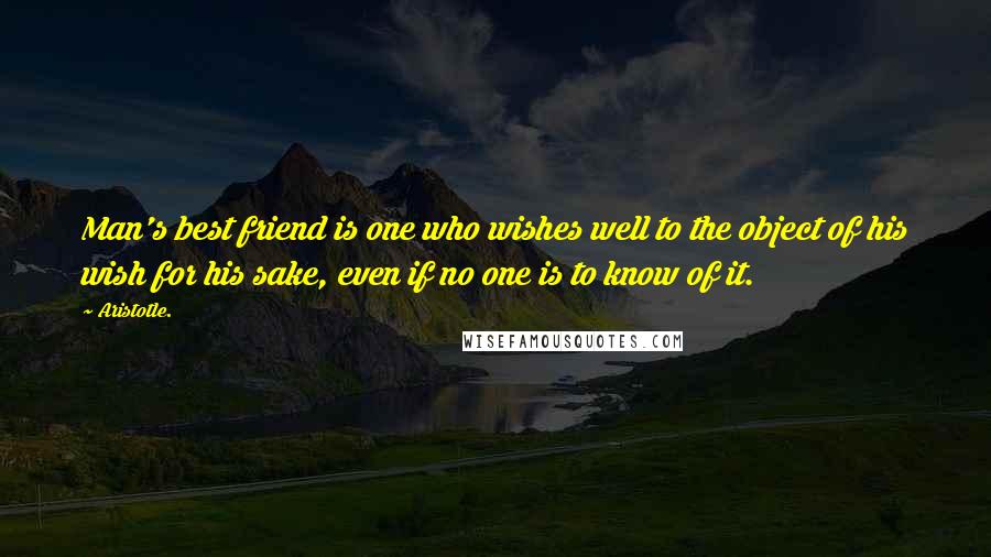 Aristotle. Quotes: Man's best friend is one who wishes well to the object of his wish for his sake, even if no one is to know of it.