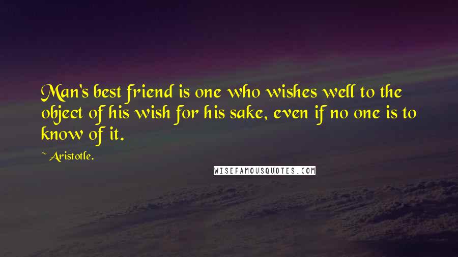 Aristotle. Quotes: Man's best friend is one who wishes well to the object of his wish for his sake, even if no one is to know of it.