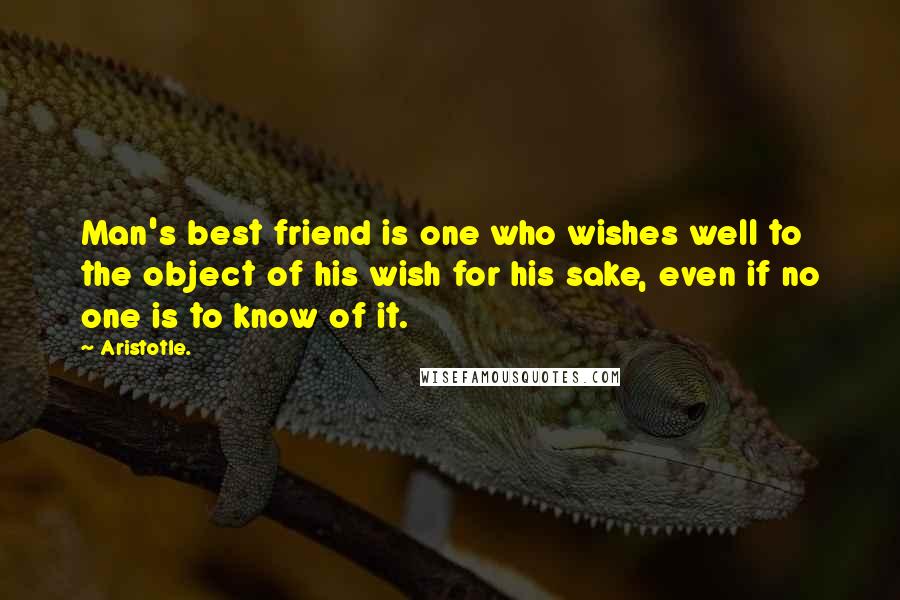 Aristotle. Quotes: Man's best friend is one who wishes well to the object of his wish for his sake, even if no one is to know of it.