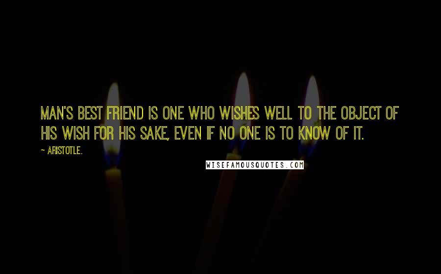 Aristotle. Quotes: Man's best friend is one who wishes well to the object of his wish for his sake, even if no one is to know of it.